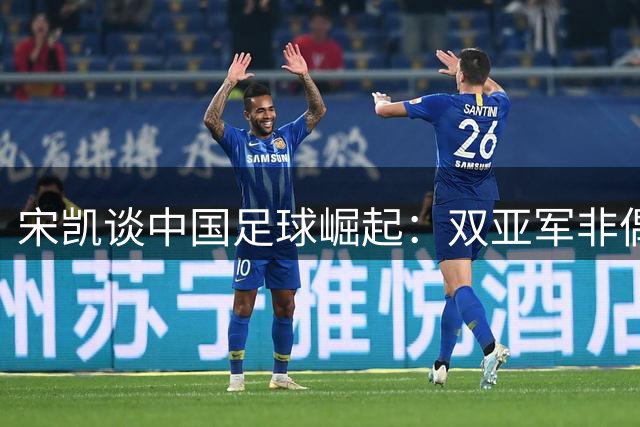 宋凯谈中国足球崛起：双亚军非偶然，未来可期