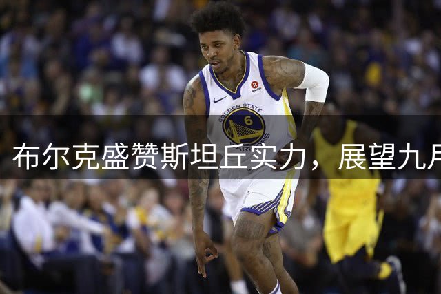 布尔克盛赞斯坦丘实力，展望九月欧国联征程