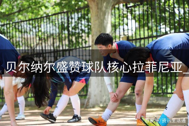 贝尔纳尔盛赞球队核心拉菲尼亚 欣喜小将亚马尔破门建功
