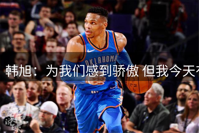 韩旭：为我们感到骄傲 但我今天有很多失误